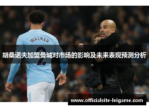 胡桑诺夫加盟曼城对市场的影响及未来表现预测分析