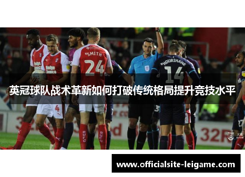 英冠球队战术革新如何打破传统格局提升竞技水平