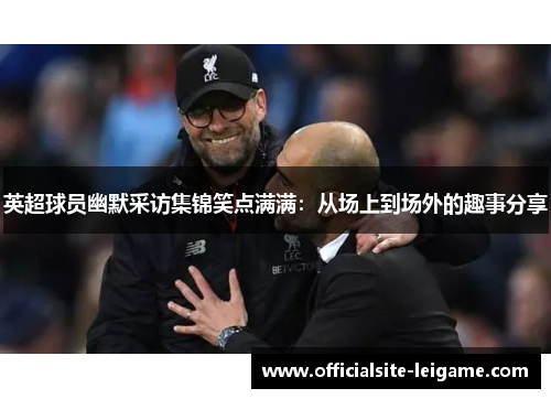 英超球员幽默采访集锦笑点满满：从场上到场外的趣事分享