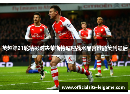 英超第21轮精彩对决莱斯特城迎战水晶宫谁能笑到最后