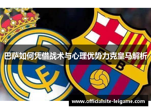 巴萨如何凭借战术与心理优势力克皇马解析