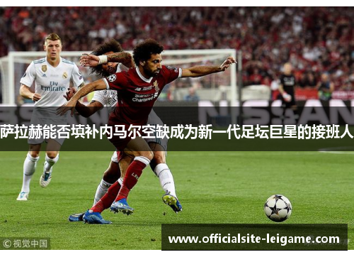 萨拉赫能否填补内马尔空缺成为新一代足坛巨星的接班人