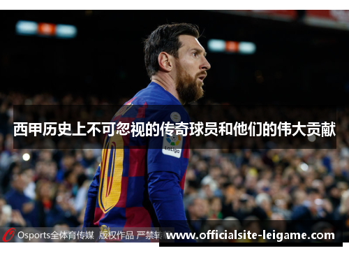 西甲历史上不可忽视的传奇球员和他们的伟大贡献