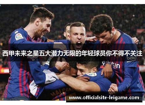 西甲未来之星五大潜力无限的年轻球员你不得不关注