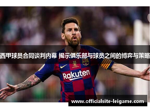 西甲球员合同谈判内幕 揭示俱乐部与球员之间的博弈与策略