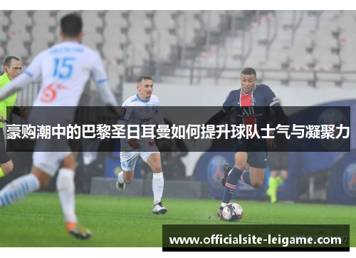 豪购潮中的巴黎圣日耳曼如何提升球队士气与凝聚力
