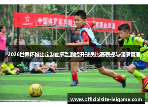 2026世界杯推出定制血氧监测提升球员比赛表现与健康管理