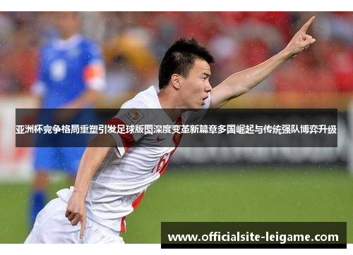 亚洲杯竞争格局重塑引发足球版图深度变革新篇章多国崛起与传统强队博弈升级