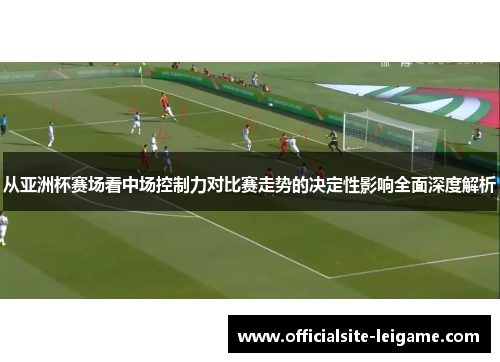 从亚洲杯赛场看中场控制力对比赛走势的决定性影响全面深度解析