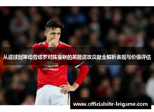 从进球到策动劳塔罗对阵曼联的英超进攻贡献全解析表现与价值评估